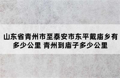 山东省青州市至泰安市东平戴庙乡有多少公里 青州到庙子多少公里